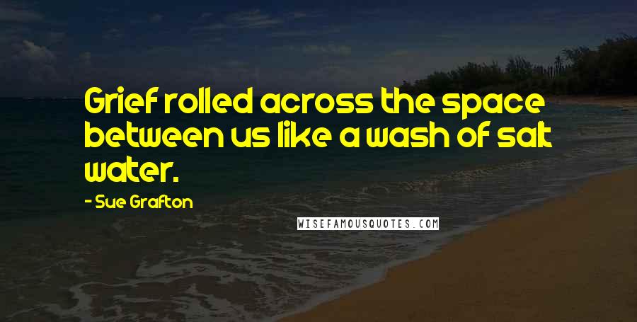 Sue Grafton Quotes: Grief rolled across the space between us like a wash of salt water.