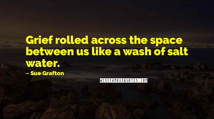 Sue Grafton Quotes: Grief rolled across the space between us like a wash of salt water.