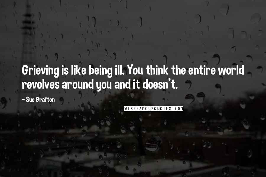 Sue Grafton Quotes: Grieving is like being ill. You think the entire world revolves around you and it doesn't.