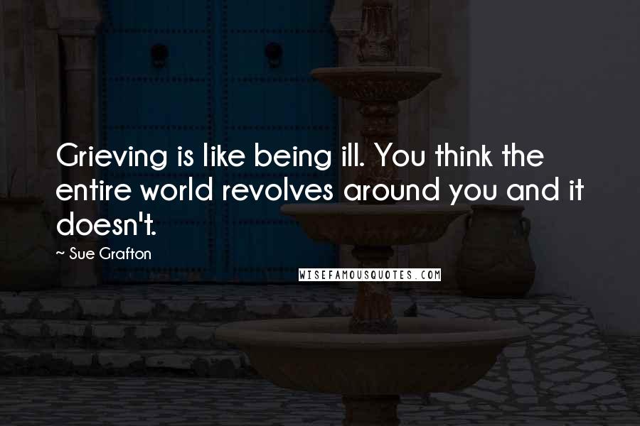 Sue Grafton Quotes: Grieving is like being ill. You think the entire world revolves around you and it doesn't.