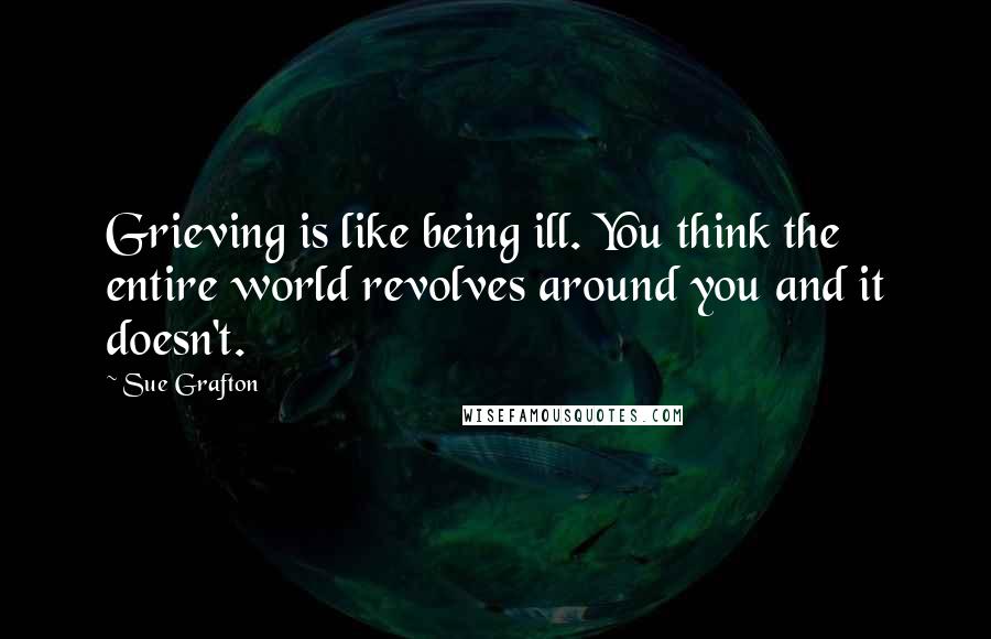 Sue Grafton Quotes: Grieving is like being ill. You think the entire world revolves around you and it doesn't.