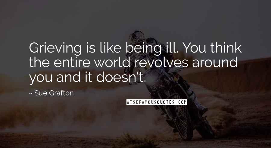 Sue Grafton Quotes: Grieving is like being ill. You think the entire world revolves around you and it doesn't.