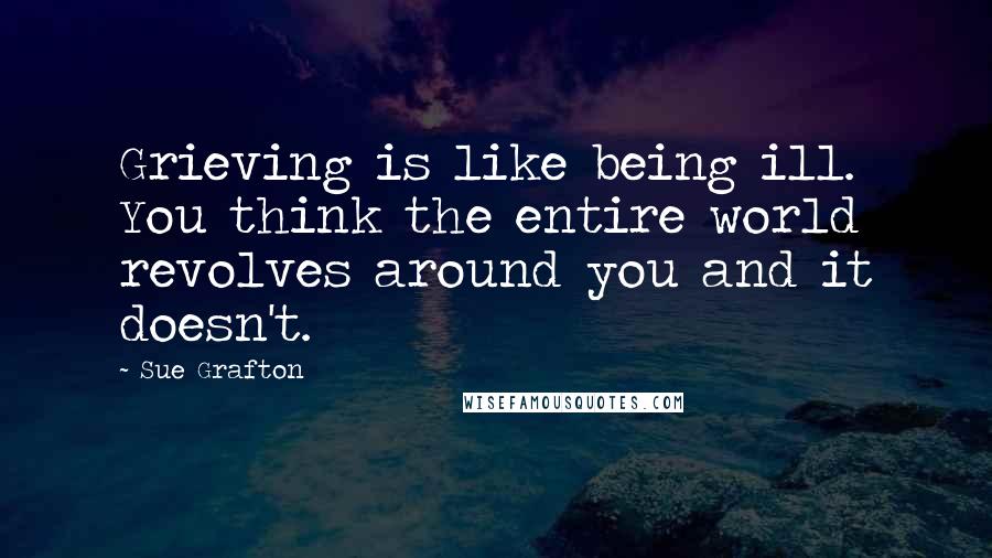 Sue Grafton Quotes: Grieving is like being ill. You think the entire world revolves around you and it doesn't.