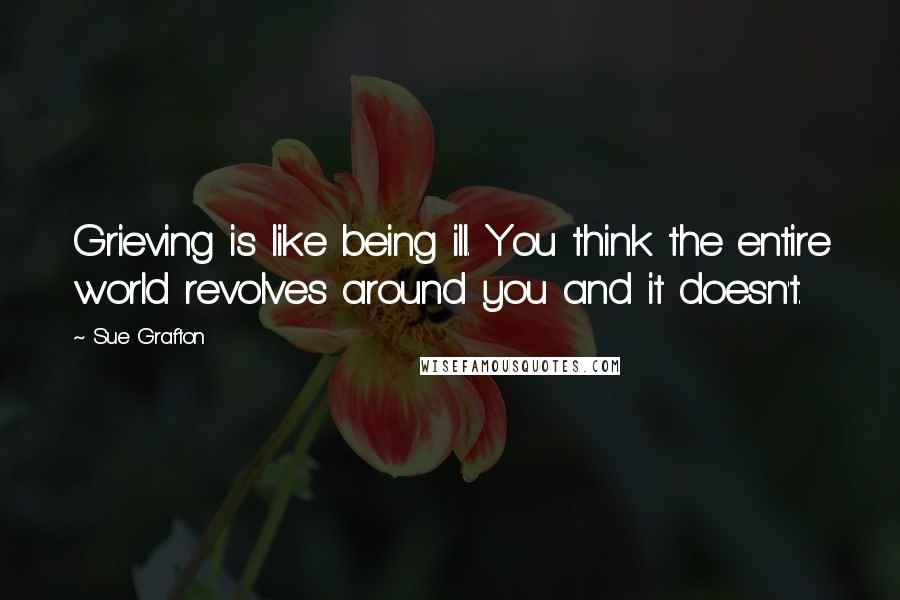 Sue Grafton Quotes: Grieving is like being ill. You think the entire world revolves around you and it doesn't.