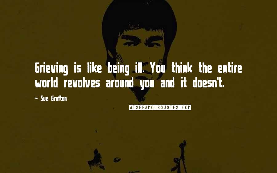 Sue Grafton Quotes: Grieving is like being ill. You think the entire world revolves around you and it doesn't.