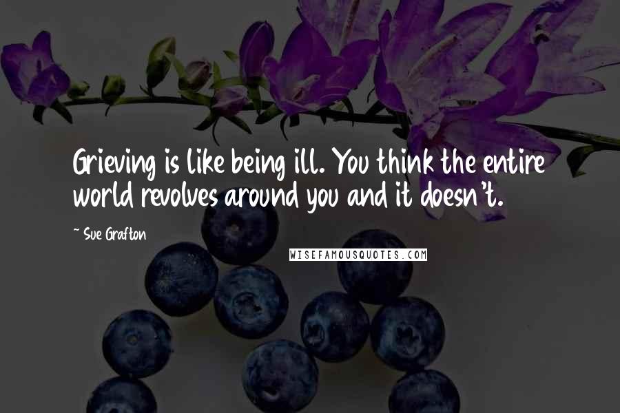 Sue Grafton Quotes: Grieving is like being ill. You think the entire world revolves around you and it doesn't.