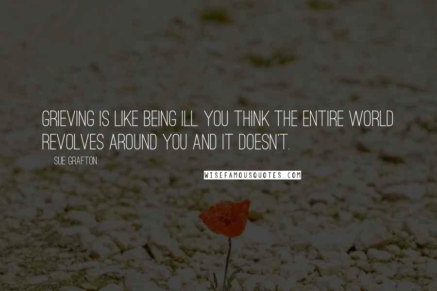 Sue Grafton Quotes: Grieving is like being ill. You think the entire world revolves around you and it doesn't.