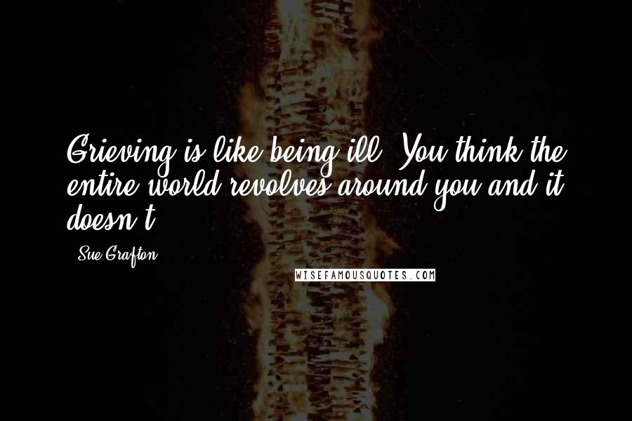 Sue Grafton Quotes: Grieving is like being ill. You think the entire world revolves around you and it doesn't.