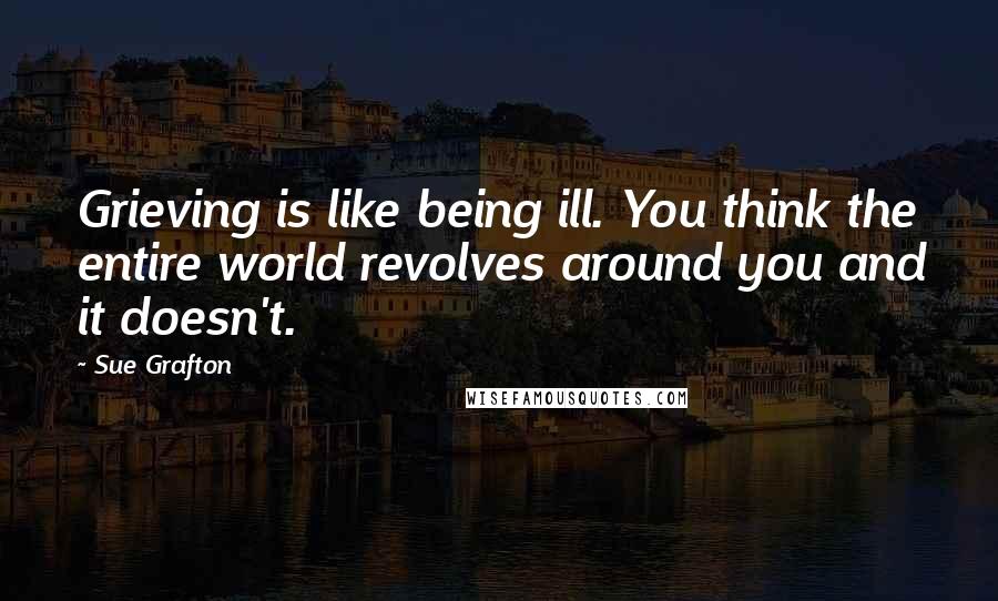 Sue Grafton Quotes: Grieving is like being ill. You think the entire world revolves around you and it doesn't.