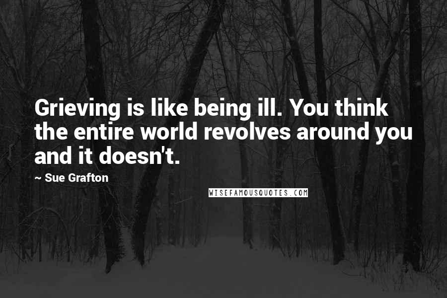 Sue Grafton Quotes: Grieving is like being ill. You think the entire world revolves around you and it doesn't.
