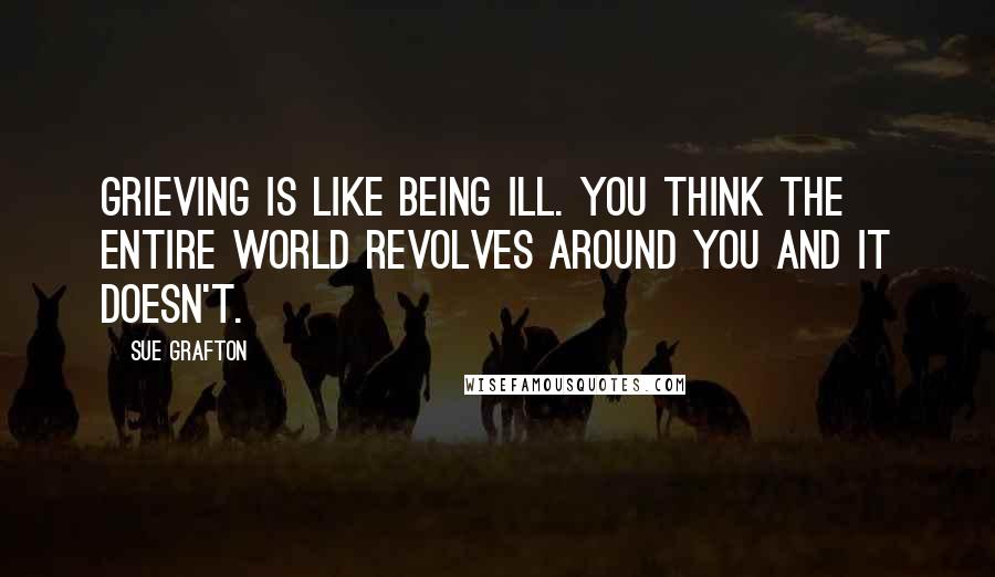 Sue Grafton Quotes: Grieving is like being ill. You think the entire world revolves around you and it doesn't.