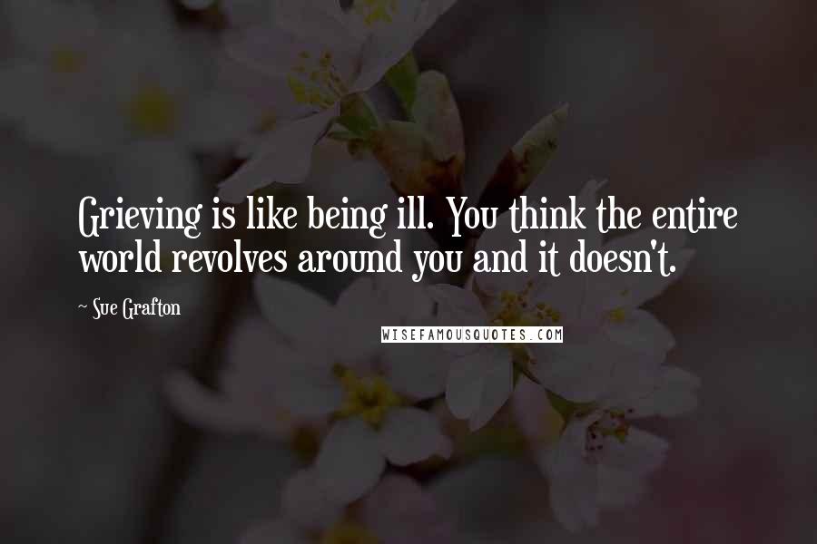 Sue Grafton Quotes: Grieving is like being ill. You think the entire world revolves around you and it doesn't.