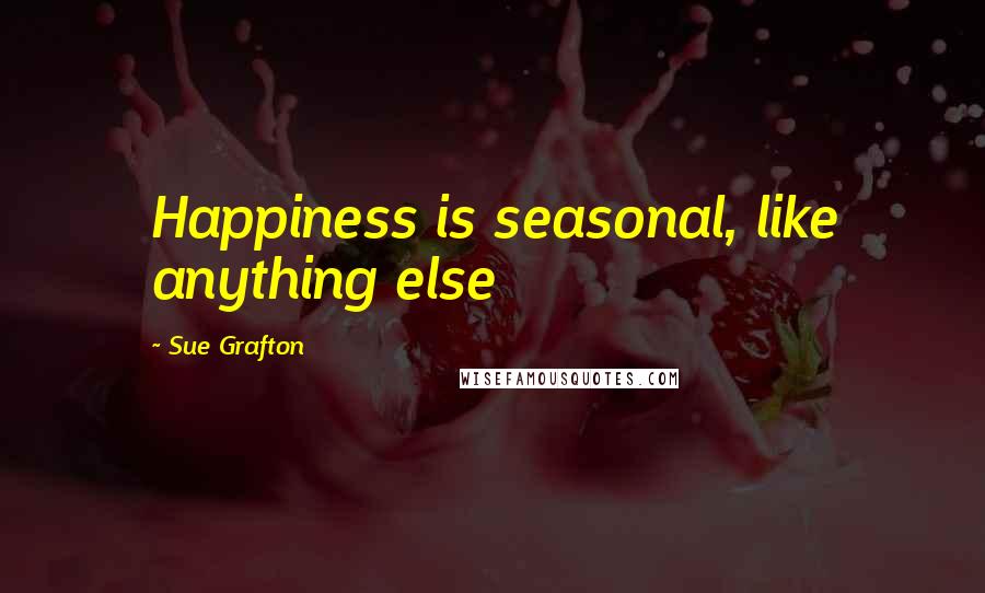 Sue Grafton Quotes: Happiness is seasonal, like anything else