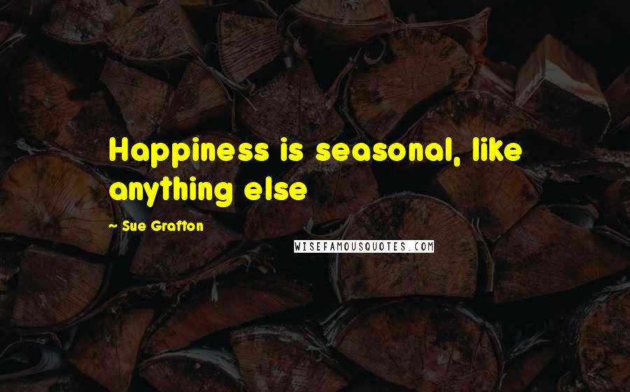 Sue Grafton Quotes: Happiness is seasonal, like anything else