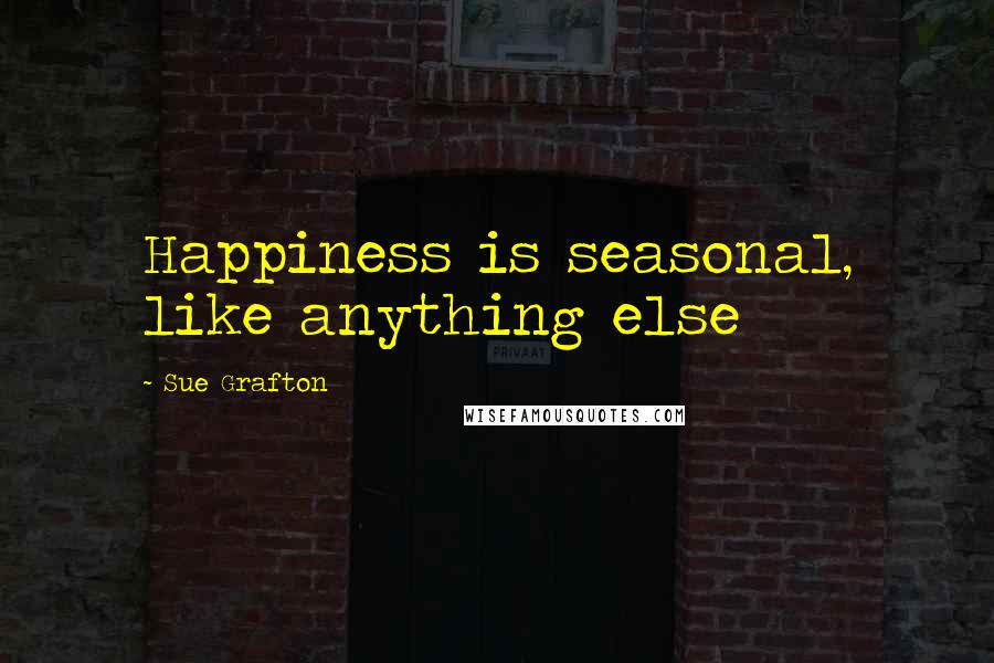 Sue Grafton Quotes: Happiness is seasonal, like anything else