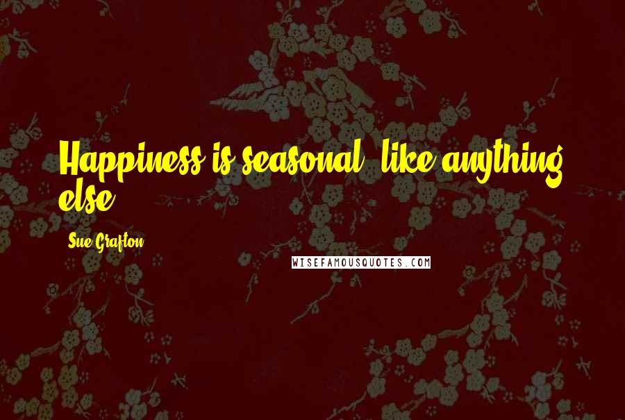 Sue Grafton Quotes: Happiness is seasonal, like anything else