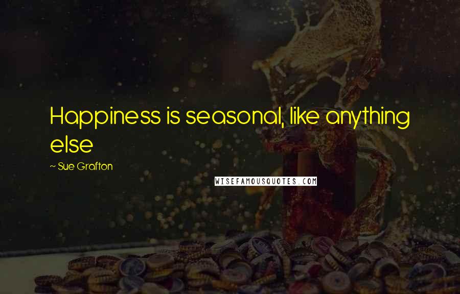 Sue Grafton Quotes: Happiness is seasonal, like anything else