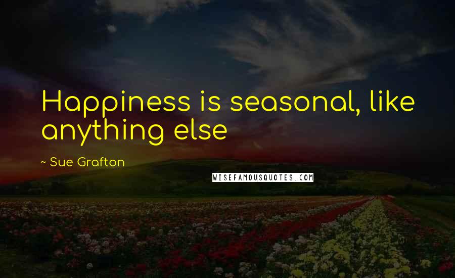 Sue Grafton Quotes: Happiness is seasonal, like anything else