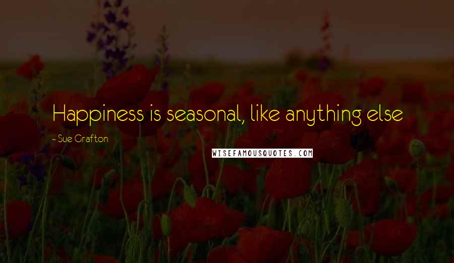 Sue Grafton Quotes: Happiness is seasonal, like anything else