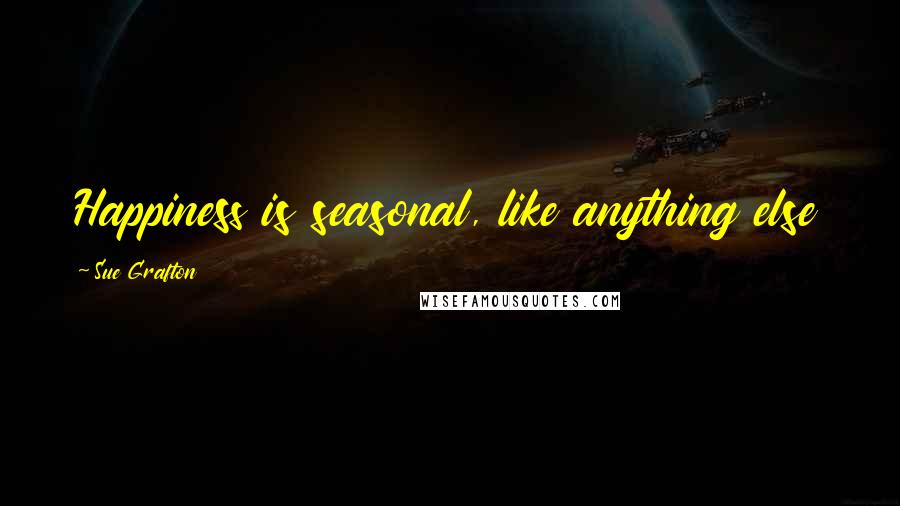 Sue Grafton Quotes: Happiness is seasonal, like anything else