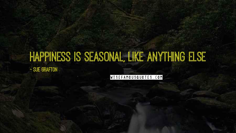 Sue Grafton Quotes: Happiness is seasonal, like anything else