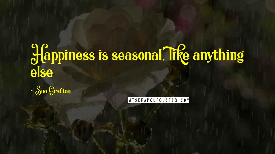 Sue Grafton Quotes: Happiness is seasonal, like anything else