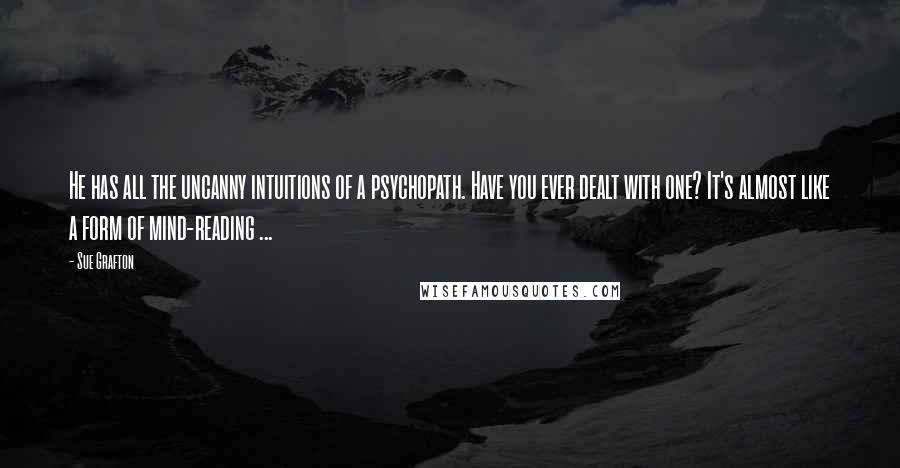 Sue Grafton Quotes: He has all the uncanny intuitions of a psychopath. Have you ever dealt with one? It's almost like a form of mind-reading ...