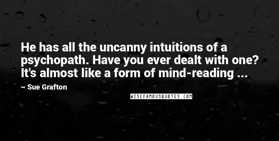 Sue Grafton Quotes: He has all the uncanny intuitions of a psychopath. Have you ever dealt with one? It's almost like a form of mind-reading ...