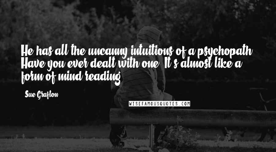 Sue Grafton Quotes: He has all the uncanny intuitions of a psychopath. Have you ever dealt with one? It's almost like a form of mind-reading ...