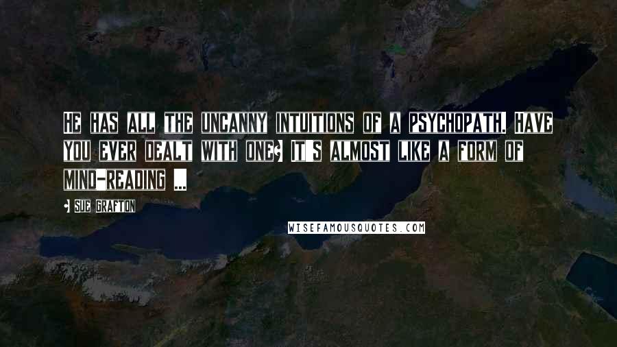 Sue Grafton Quotes: He has all the uncanny intuitions of a psychopath. Have you ever dealt with one? It's almost like a form of mind-reading ...