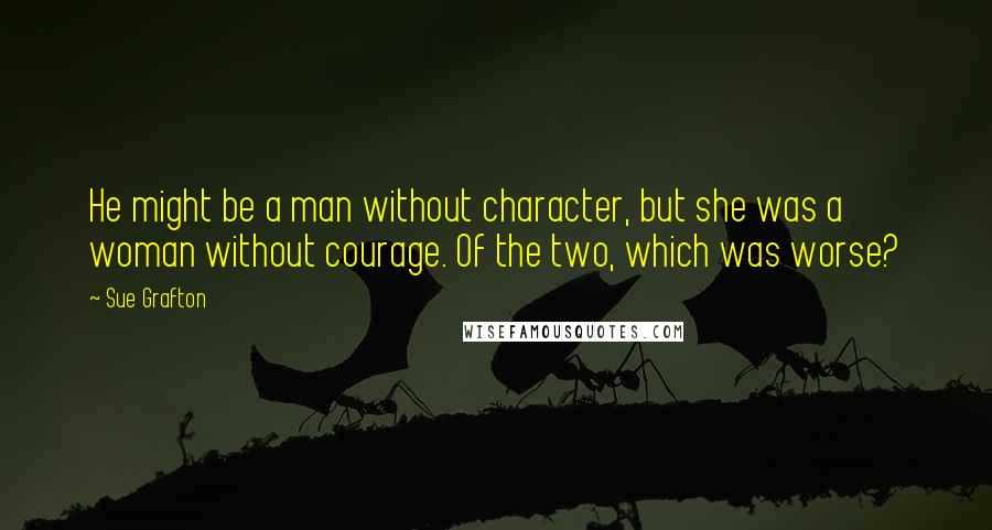 Sue Grafton Quotes: He might be a man without character, but she was a woman without courage. Of the two, which was worse?