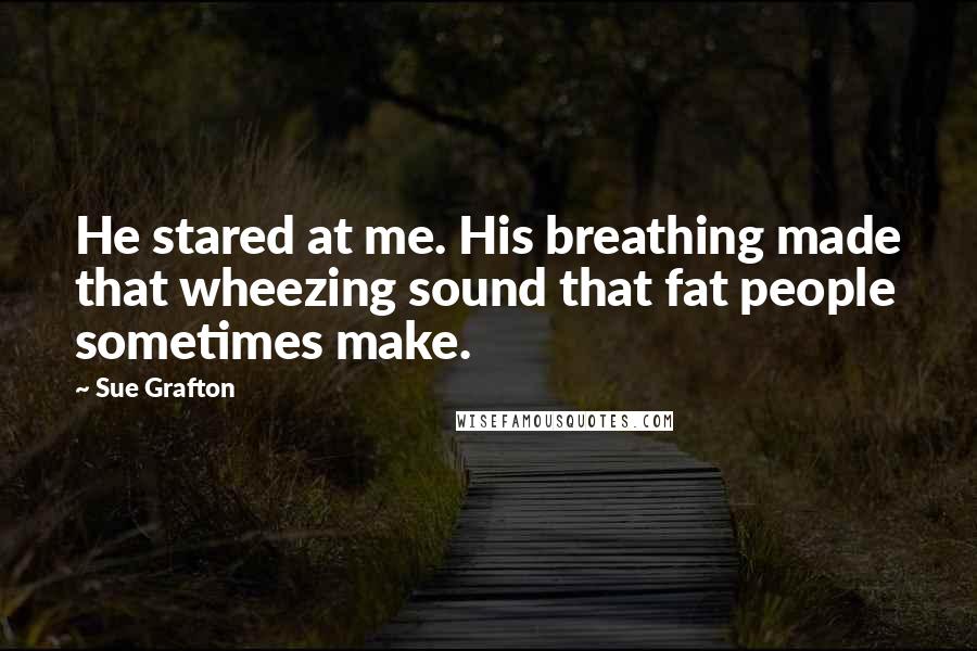 Sue Grafton Quotes: He stared at me. His breathing made that wheezing sound that fat people sometimes make.