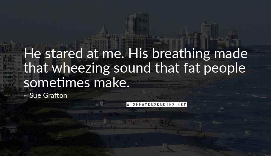 Sue Grafton Quotes: He stared at me. His breathing made that wheezing sound that fat people sometimes make.