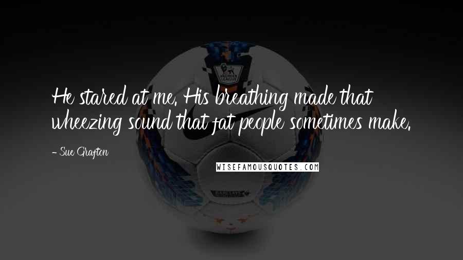 Sue Grafton Quotes: He stared at me. His breathing made that wheezing sound that fat people sometimes make.