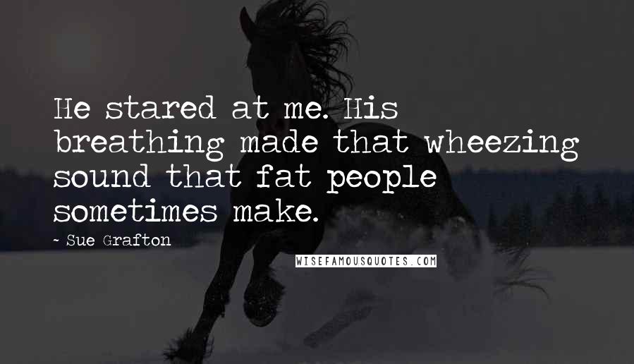 Sue Grafton Quotes: He stared at me. His breathing made that wheezing sound that fat people sometimes make.