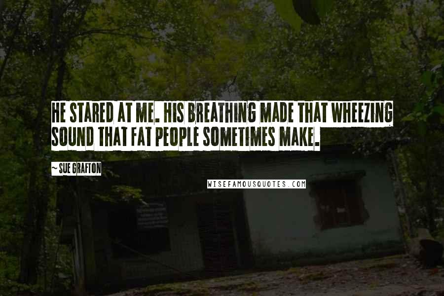 Sue Grafton Quotes: He stared at me. His breathing made that wheezing sound that fat people sometimes make.