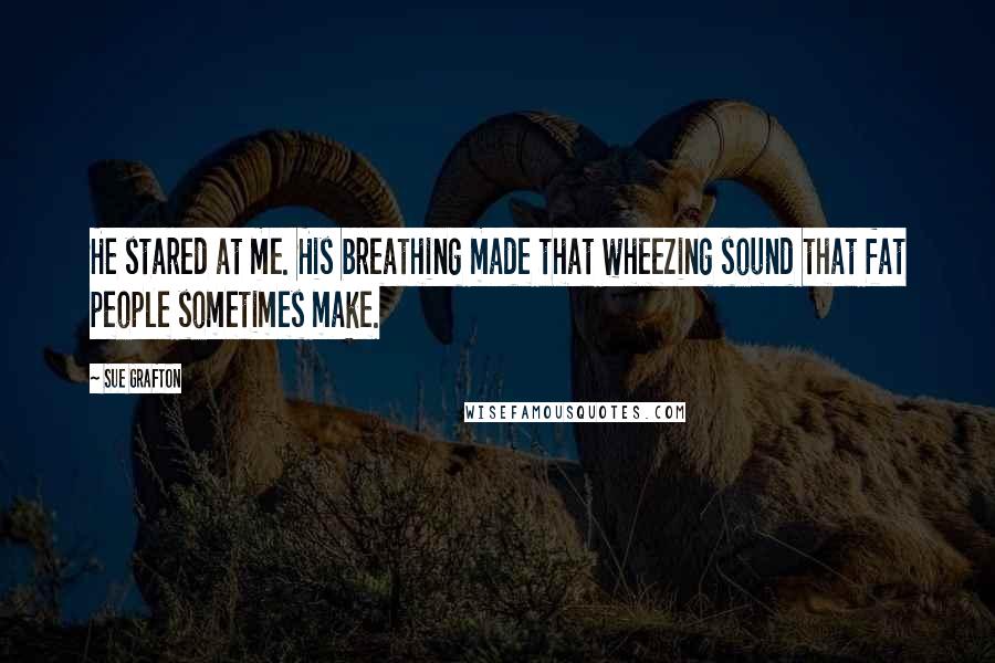 Sue Grafton Quotes: He stared at me. His breathing made that wheezing sound that fat people sometimes make.