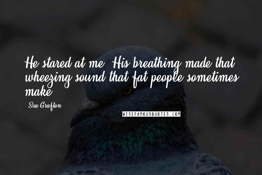 Sue Grafton Quotes: He stared at me. His breathing made that wheezing sound that fat people sometimes make.