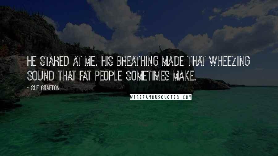 Sue Grafton Quotes: He stared at me. His breathing made that wheezing sound that fat people sometimes make.