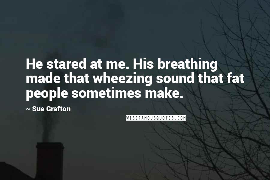 Sue Grafton Quotes: He stared at me. His breathing made that wheezing sound that fat people sometimes make.
