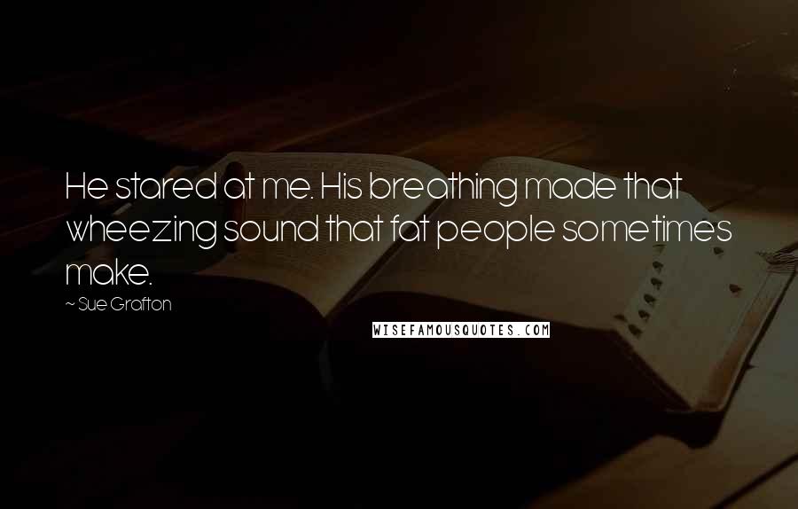 Sue Grafton Quotes: He stared at me. His breathing made that wheezing sound that fat people sometimes make.