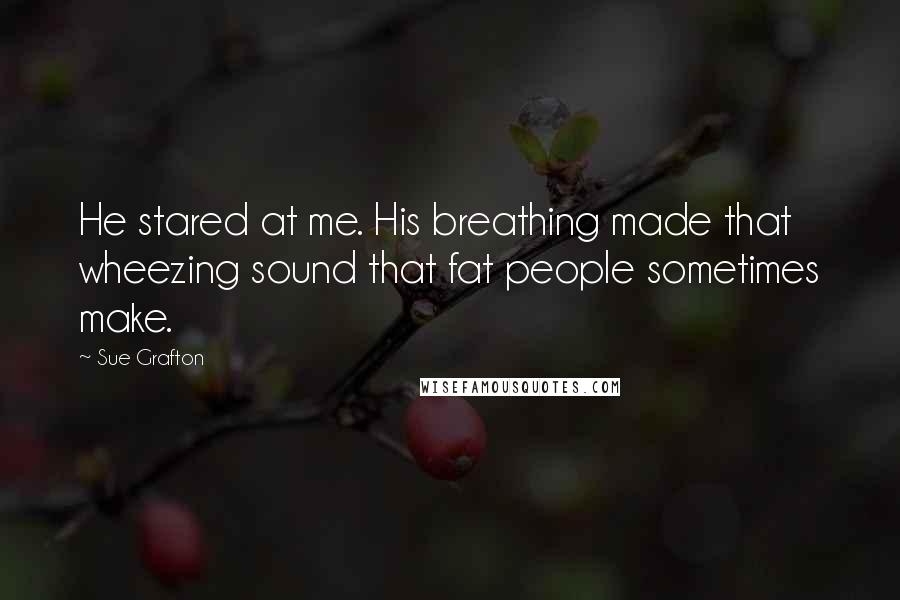 Sue Grafton Quotes: He stared at me. His breathing made that wheezing sound that fat people sometimes make.