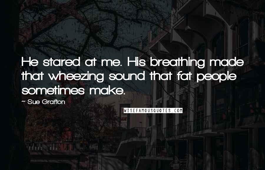 Sue Grafton Quotes: He stared at me. His breathing made that wheezing sound that fat people sometimes make.