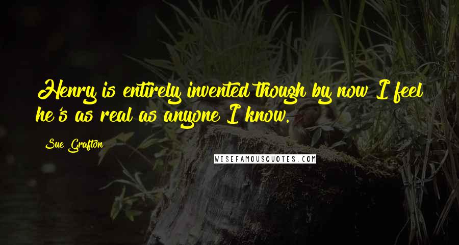 Sue Grafton Quotes: Henry is entirely invented though by now I feel he's as real as anyone I know.