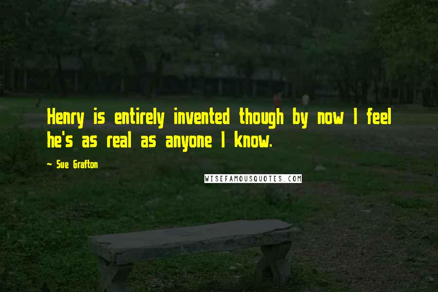 Sue Grafton Quotes: Henry is entirely invented though by now I feel he's as real as anyone I know.