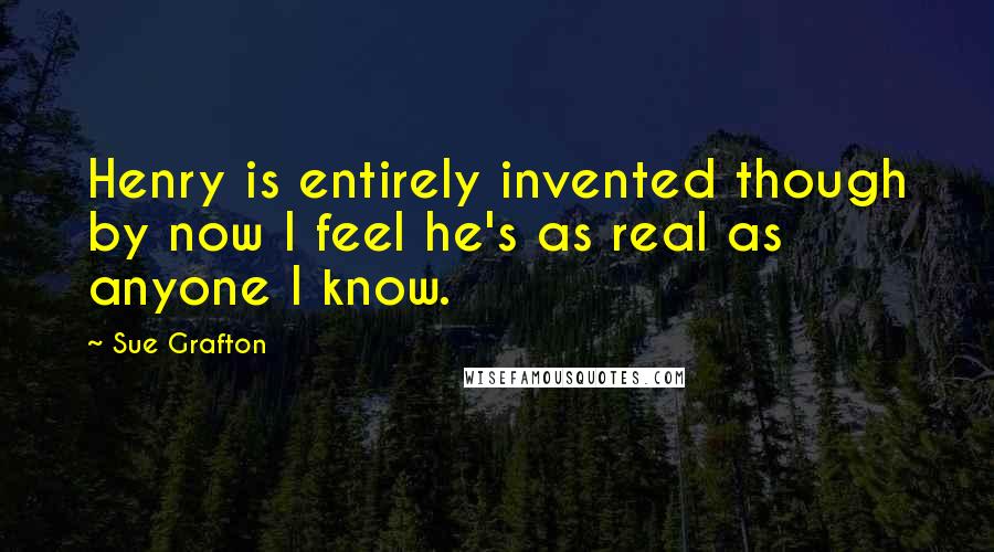 Sue Grafton Quotes: Henry is entirely invented though by now I feel he's as real as anyone I know.