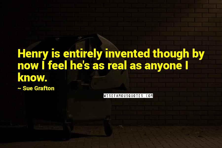 Sue Grafton Quotes: Henry is entirely invented though by now I feel he's as real as anyone I know.