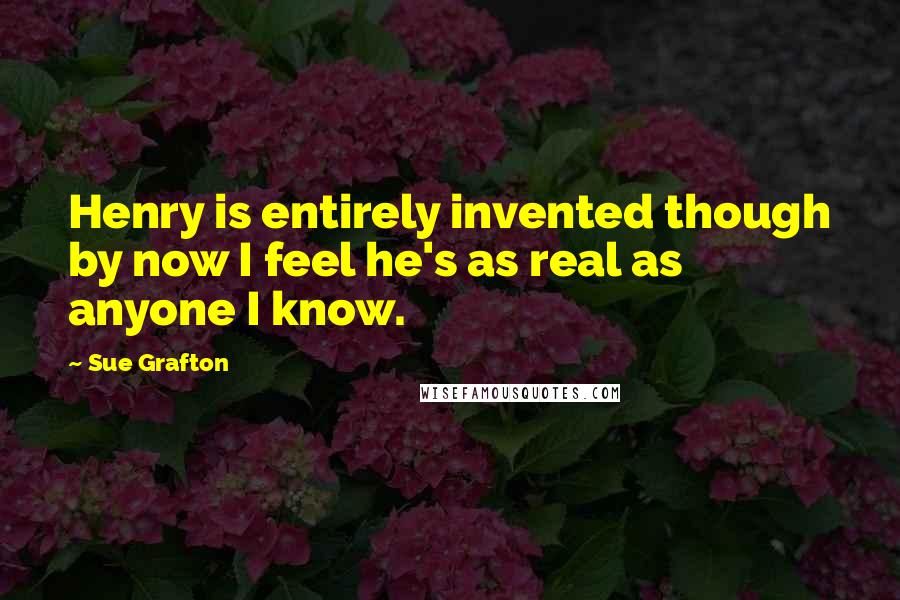 Sue Grafton Quotes: Henry is entirely invented though by now I feel he's as real as anyone I know.