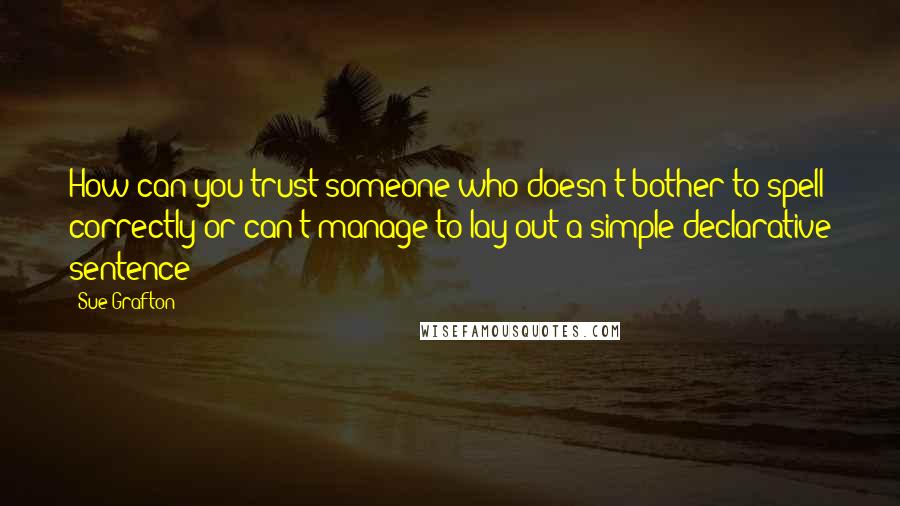 Sue Grafton Quotes: How can you trust someone who doesn't bother to spell correctly or can't manage to lay out a simple declarative sentence?