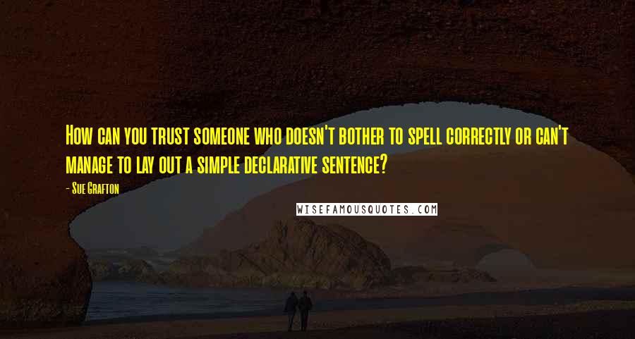 Sue Grafton Quotes: How can you trust someone who doesn't bother to spell correctly or can't manage to lay out a simple declarative sentence?